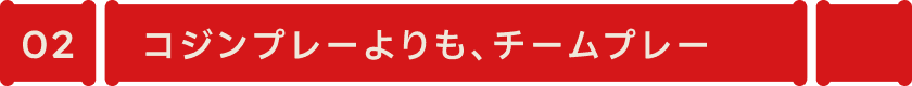 コジンプレーよりも、チームプレー