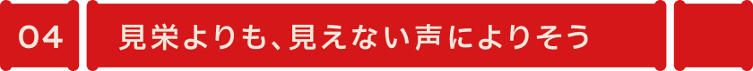 見栄よりも、見えない声によりそう